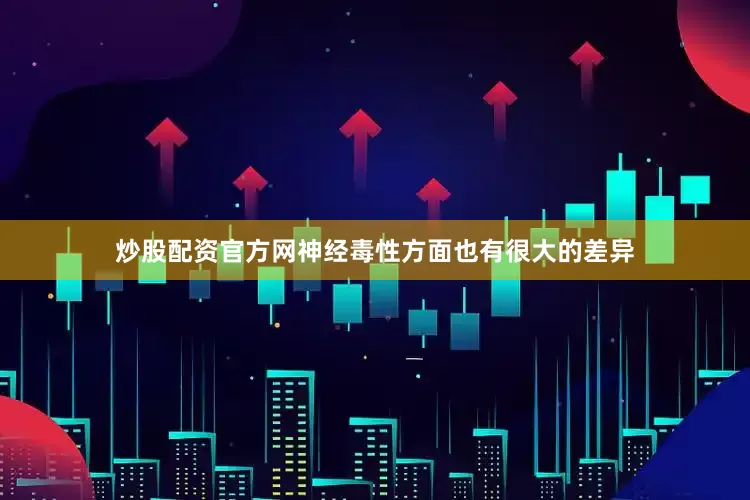 炒股配资官方网神经毒性方面也有很大的差异