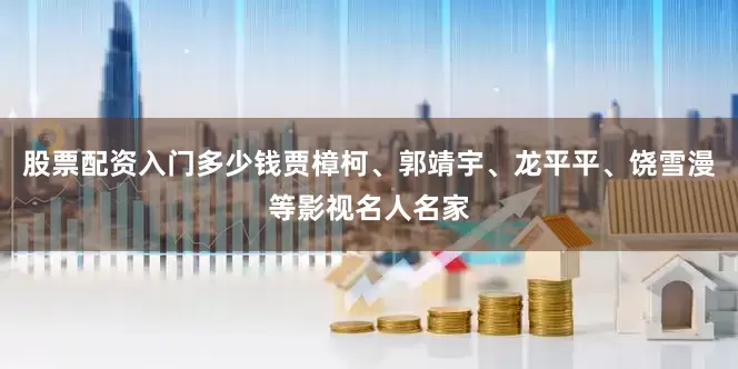 股票配资入门多少钱贾樟柯、郭靖宇、龙平平、饶雪漫等影视名人名家