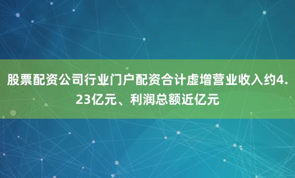 股票配资公司行业门户配资合计虚增营业收入约4.23亿元、利润总额近亿元