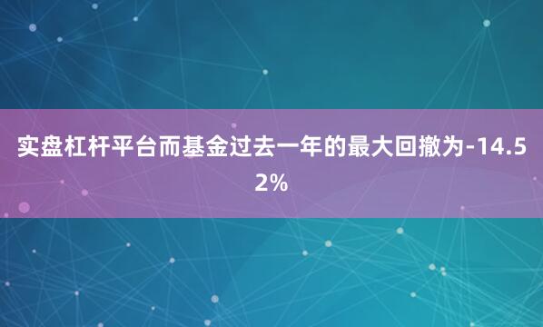 实盘杠杆平台而基金过去一年的最大回撤为-14.52%