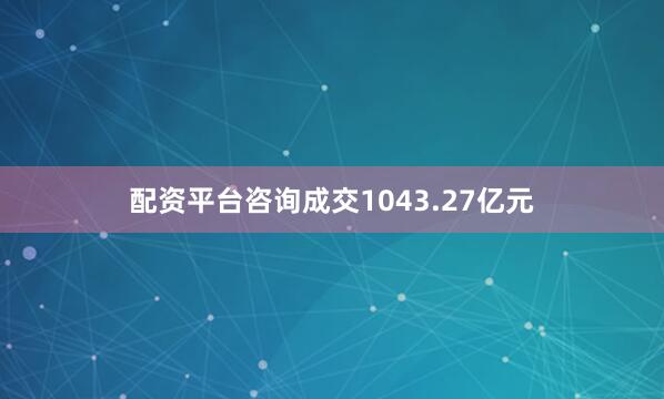配资平台咨询成交1043.27亿元