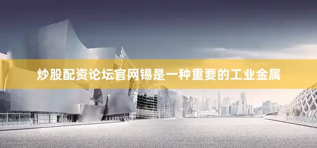 炒股配资论坛官网锡是一种重要的工业金属