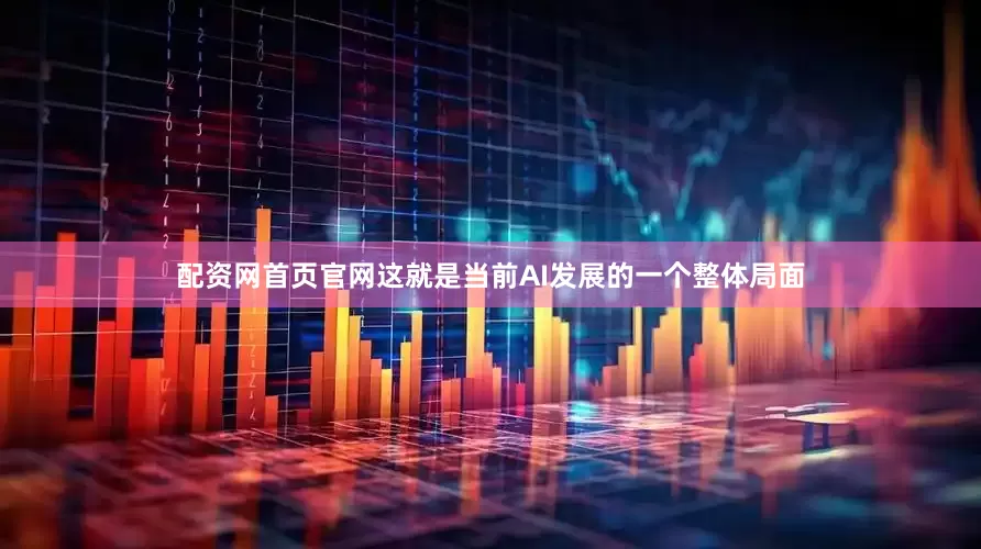 配资网首页官网这就是当前AI发展的一个整体局面