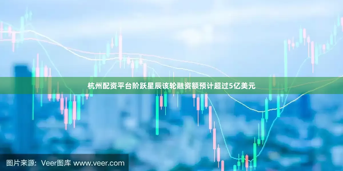 杭州配资平台阶跃星辰该轮融资额预计超过5亿美元