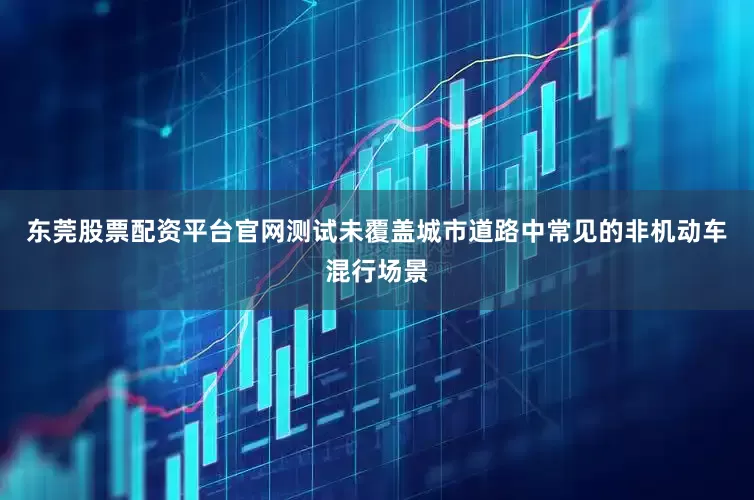 东莞股票配资平台官网测试未覆盖城市道路中常见的非机动车混行场景