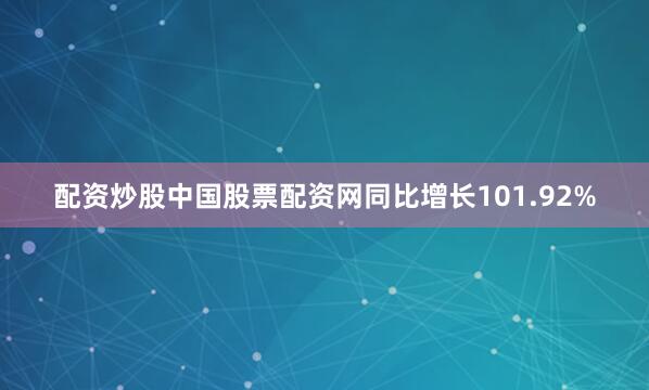 配资炒股中国股票配资网同比增长101.92%