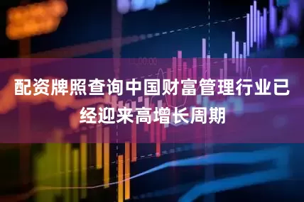 配资牌照查询中国财富管理行业已经迎来高增长周期