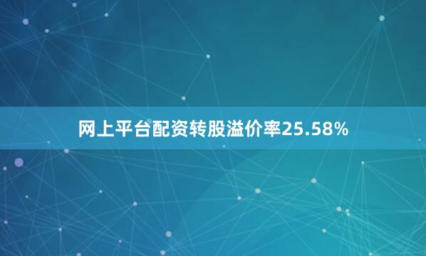 网上平台配资转股溢价率25.58%