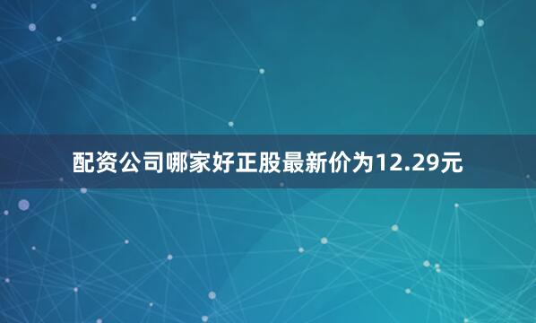 配资公司哪家好正股最新价为12.29元