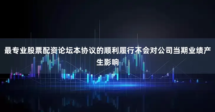 最专业股票配资论坛本协议的顺利履行不会对公司当期业绩产生影响