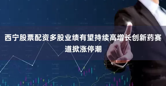西宁股票配资多股业绩有望持续高增长创新药赛道掀涨停潮