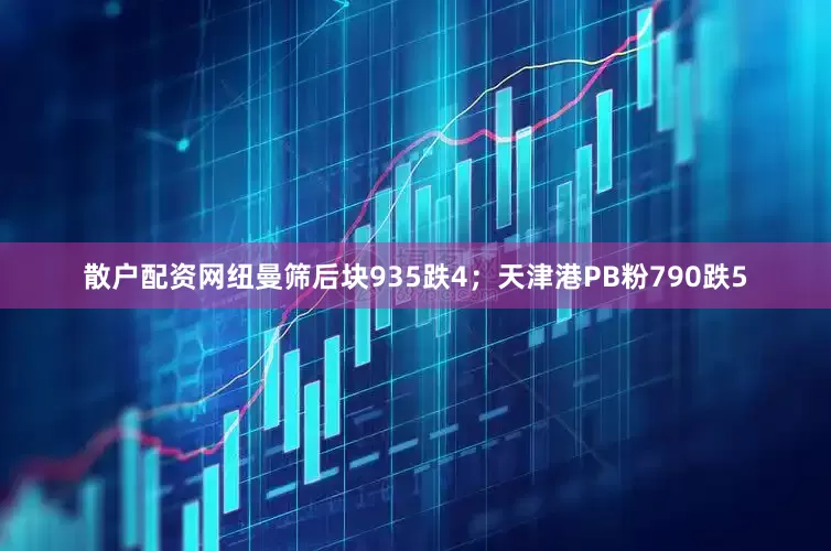 散户配资网纽曼筛后块935跌4；天津港PB粉790跌5
