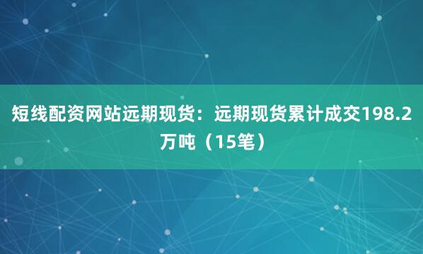 短线配资网站远期现货：远期现货累计成交198.2万吨（15笔）