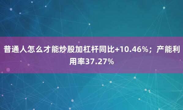 普通人怎么才能炒股加杠杆同比+10.46%；产能利用率37.27%