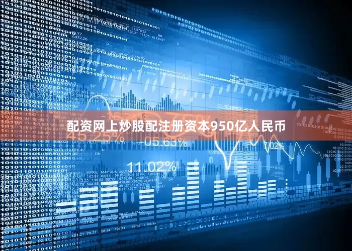 配资网上炒股配注册资本950亿人民币