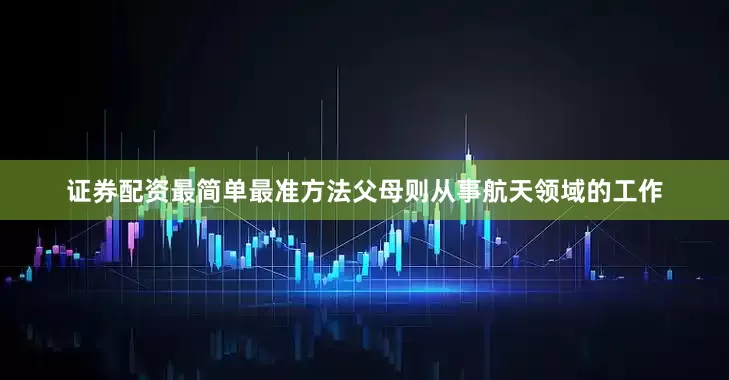 证券配资最简单最准方法父母则从事航天领域的工作