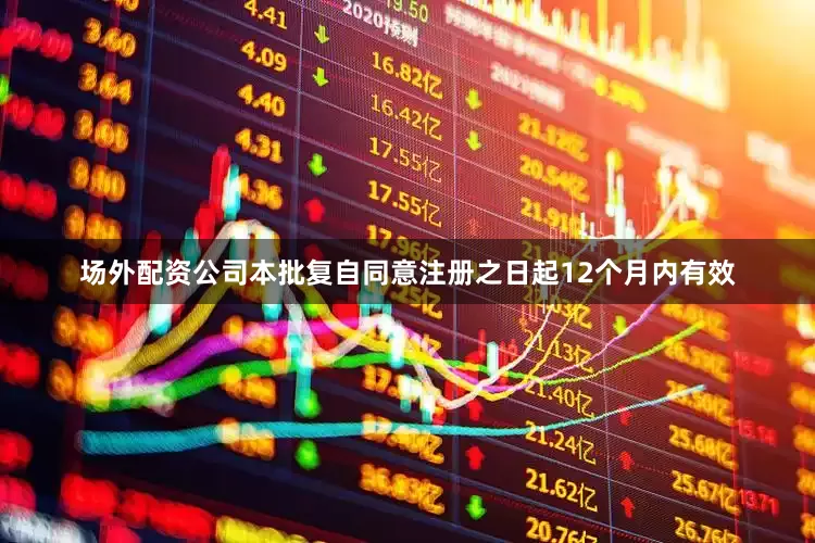 场外配资公司本批复自同意注册之日起12个月内有效