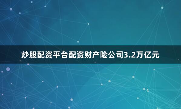 炒股配资平台配资财产险公司3.2万亿元