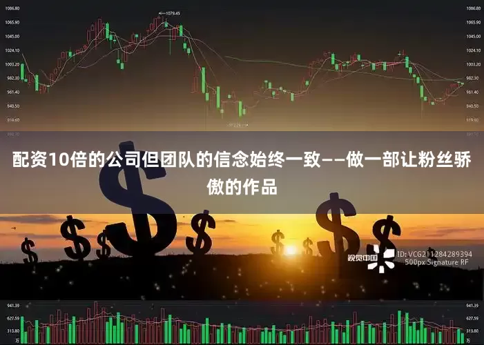 配资10倍的公司但团队的信念始终一致——做一部让粉丝骄傲的作品