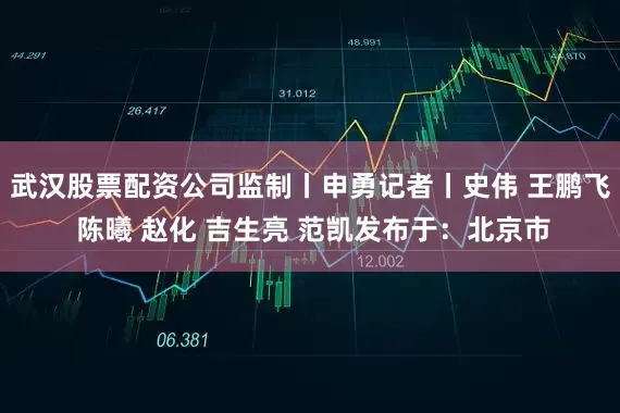 武汉股票配资公司监制丨申勇记者丨史伟 王鹏飞 陈曦 赵化 吉生亮 范凯发布于：北京市