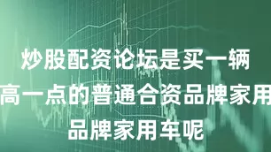 炒股配资论坛是买一辆配置高一点的普通合资品牌家用车呢