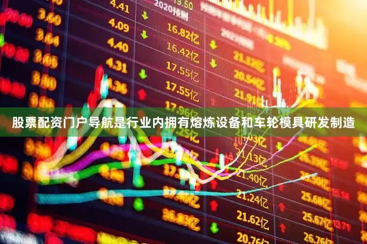 股票配资门户导航是行业内拥有熔炼设备和车轮模具研发制造