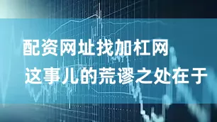 配资网址找加杠网        这事儿的荒谬之处在于