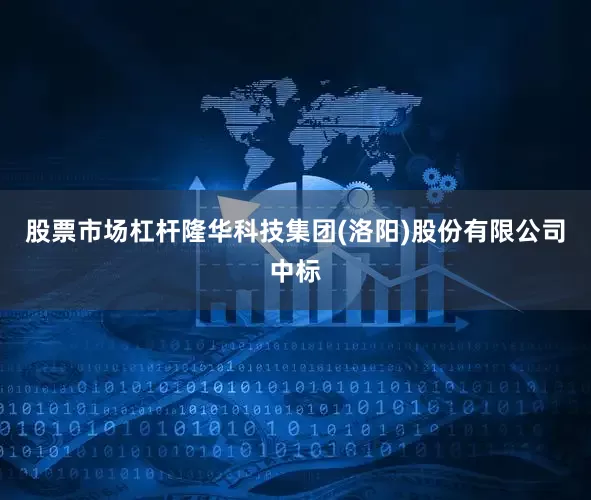 股票市场杠杆隆华科技集团(洛阳)股份有限公司中标