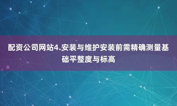 配资公司网站4.安装与维护安装前需精确测量基础平整度与标高