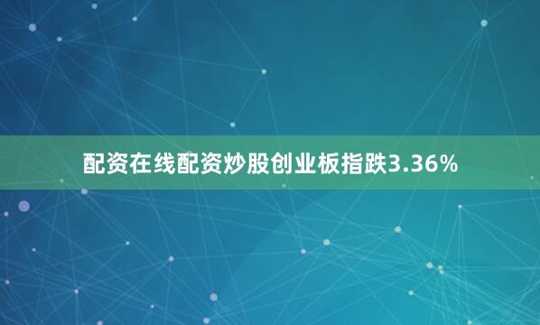配资在线配资炒股创业板指跌3.36%