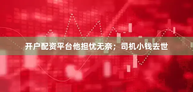 开户配资平台他担忧无奈；司机小钱去世