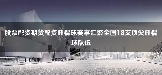 股票配资期货配资曲棍球赛事汇聚全国18支顶尖曲棍球队伍