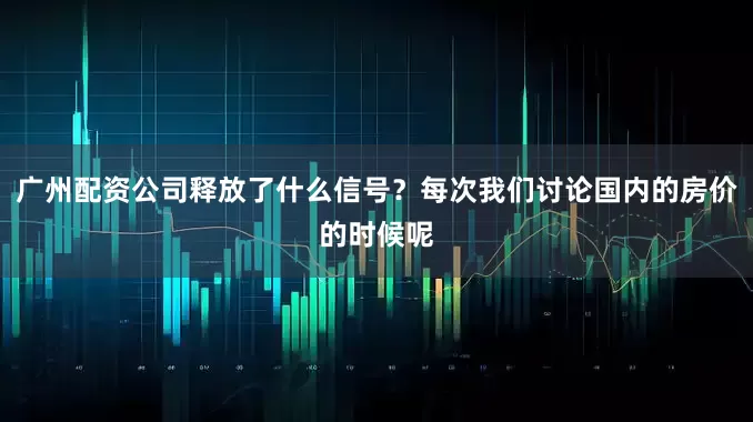 广州配资公司释放了什么信号?每次我们讨论国内的房价的时候呢