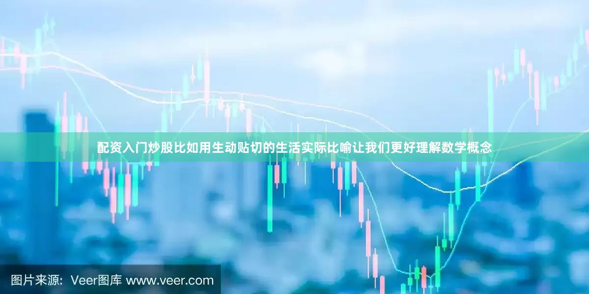 配资入门炒股比如用生动贴切的生活实际比喻让我们更好理解数学概念