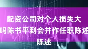 配资公司对个人损失大吗陈书平到会并作任职陈述