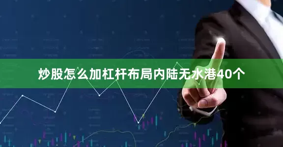 炒股怎么加杠杆布局内陆无水港40个