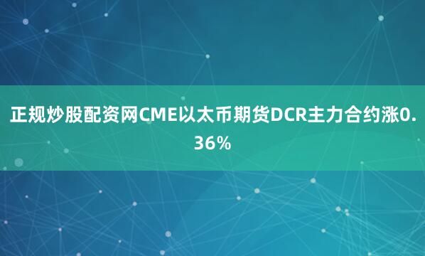 正规炒股配资网CME以太币期货DCR主力合约涨0.36%