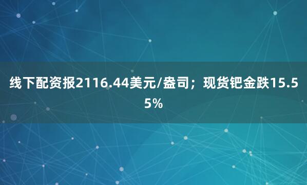 线下配资报2116.44美元/盎司；现货钯金跌15.55%