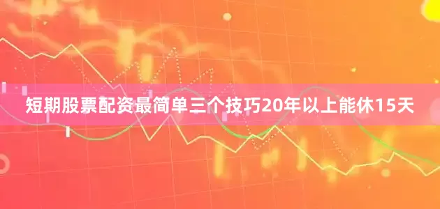 短期股票配资最简单三个技巧20年以上能休15天